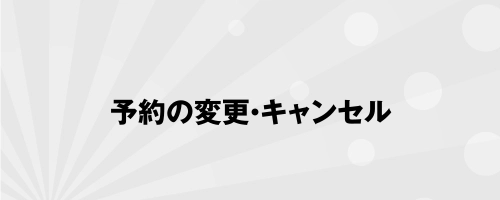 予約の変更・キャンセル